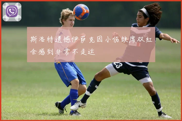 斯洛特遗憾伊萨克因小伤缺席双红会感到非常不走运