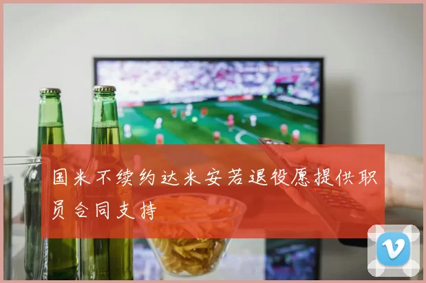 国米不续约达米安若退役愿提供职员合同支持