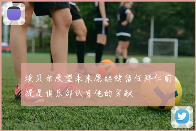 埃贝尔展望未来愿继续留任拜仁前提是俱乐部认可他的贡献