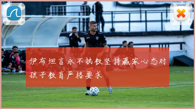 伊布坦言永不执教坚持赢家心态对孩子教育严格要求