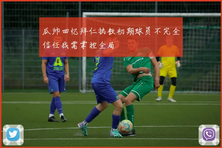 瓜帅回忆拜仁执教初期球员不完全信任我需掌控全局