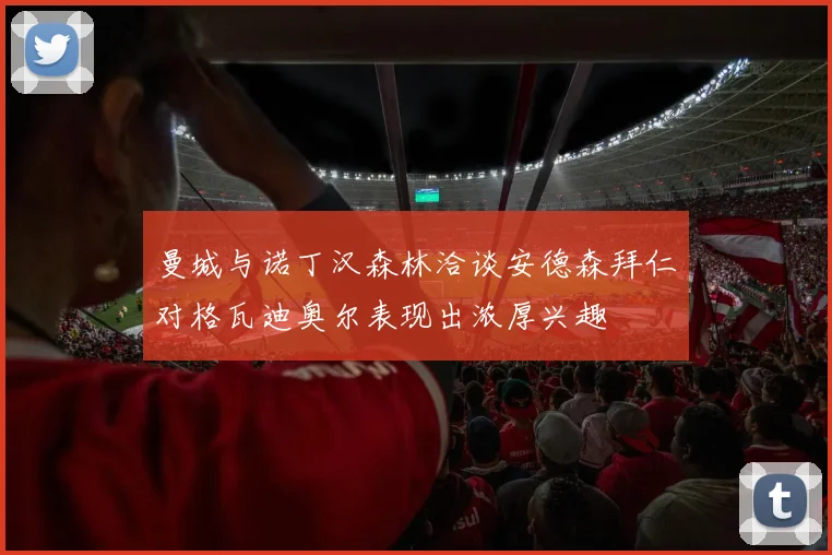 曼城与诺丁汉森林洽谈安德森拜仁对格瓦迪奥尔表现出浓厚兴趣