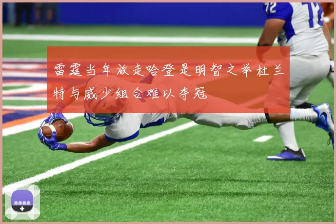 雷霆当年放走哈登是明智之举杜兰特与威少组合难以夺冠