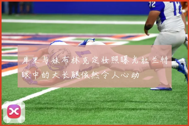 库里与妹布林克定妆照曝光杜兰特眼中的大长腿依然令人心动