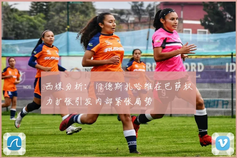 西媒分析：门德斯扎哈维在巴萨权力扩张引发内部紧张局势