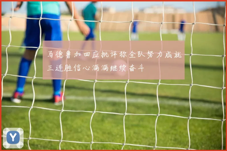 马德鲁加回应批评称全队努力成就三连胜信心满满继续奋斗