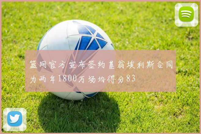 篮网官方宣布签约基翁埃利斯合同为两年1800万场均得分83
