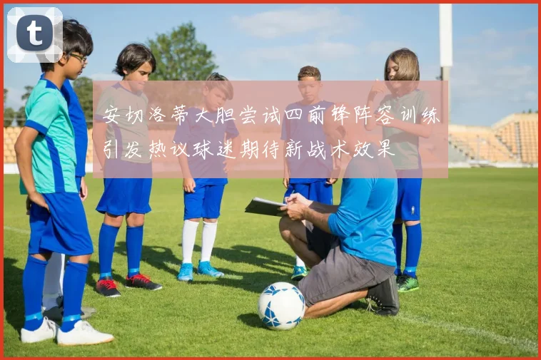 安切洛蒂大胆尝试四前锋阵容训练引发热议球迷期待新战术效果