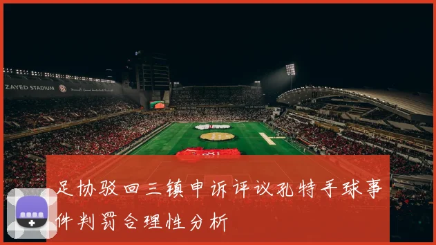 足协驳回三镇申诉评议孔特手球事件判罚合理性分析