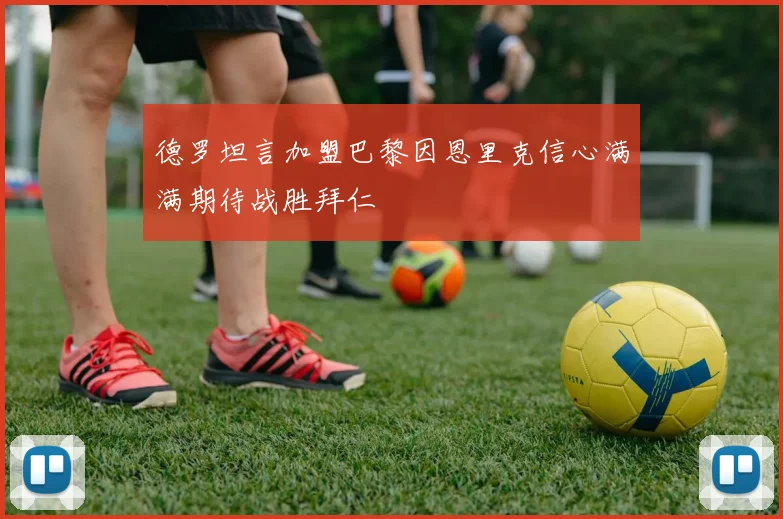 德罗坦言加盟巴黎因恩里克信心满满期待战胜拜仁