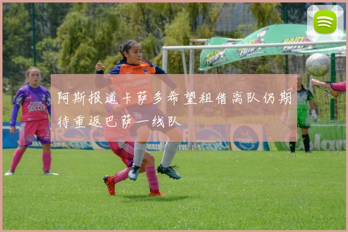 阿斯报道卡萨多希望租借离队仍期待重返巴萨一线队