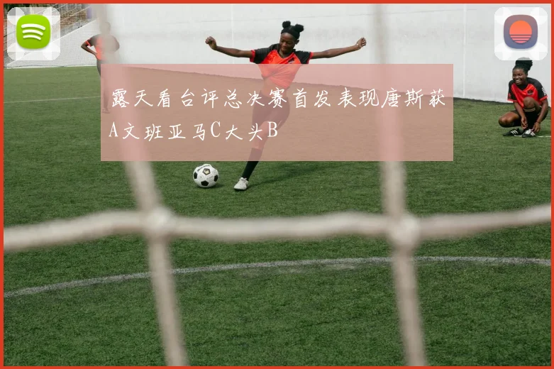 露天看台评总决赛首发表现唐斯获A文班亚马C大头B