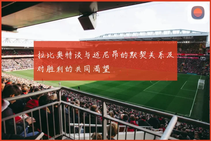 拉比奥特谈与迈尼昂的默契关系及对胜利的共同渴望
