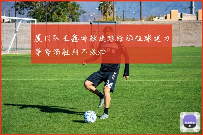 厦门队王鑫海献进球给远征球迷力争每场胜利不放松