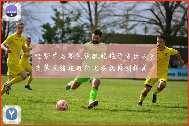 哈登季后赛失误数超越邓肯独占历史第五将追赶科比成就再创新高