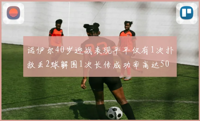 诺伊尔40岁迎战表现平平仅有1次扑救丢2球解围1次长传成功率高达50