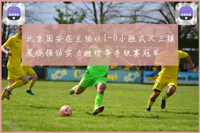 北京国安在主场以1-0小胜武汉三镇展现强劲实力继续争夺联赛冠军