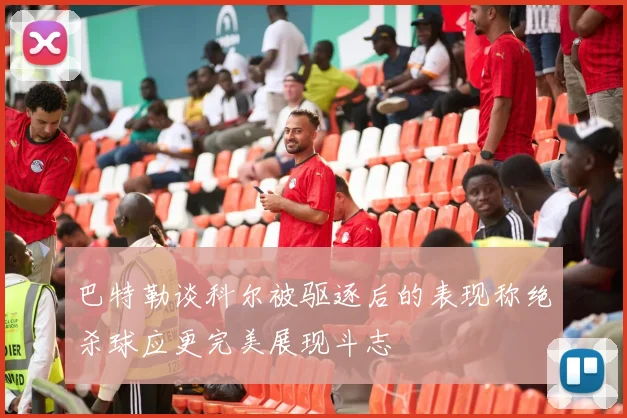 巴特勒谈科尔被驱逐后的表现称绝杀球应更完美展现斗志