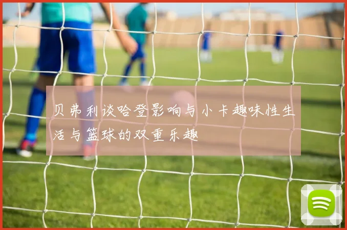 贝弗利谈哈登影响与小卡趣味性生活与篮球的双重乐趣