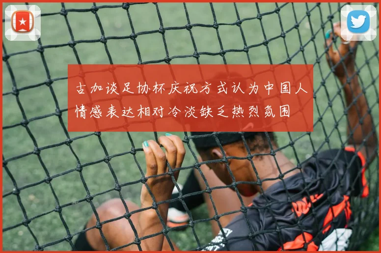 古加谈足协杯庆祝方式认为中国人情感表达相对冷淡缺乏热烈氛围