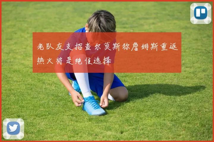 老队友支招查尔莫斯称詹姆斯重返热火将是绝佳选择