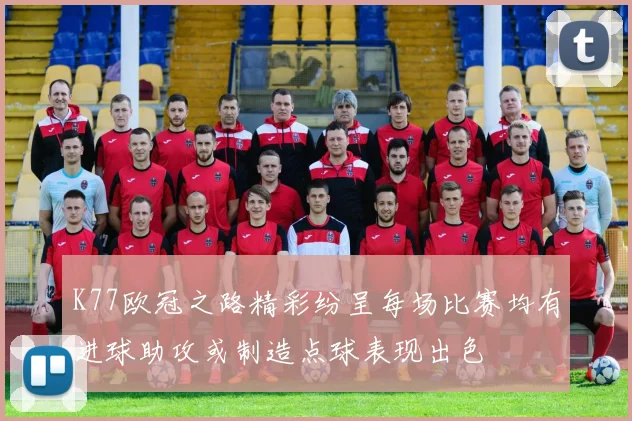 K77欧冠之路精彩纷呈每场比赛均有进球助攻或制造点球表现出色