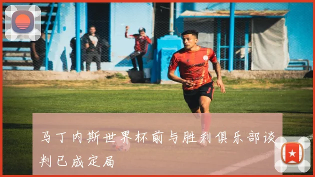 马丁内斯世界杯前与胜利俱乐部谈判已成定局