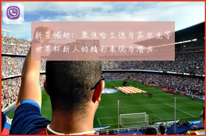 新星崛起：聚焦哈兰德与苏尔克等世界杯新人的精彩表现与潜力
