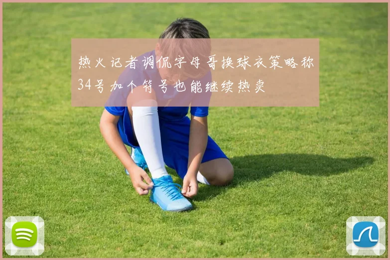 热火记者调侃字母哥换球衣策略称34号加个符号也能继续热卖
