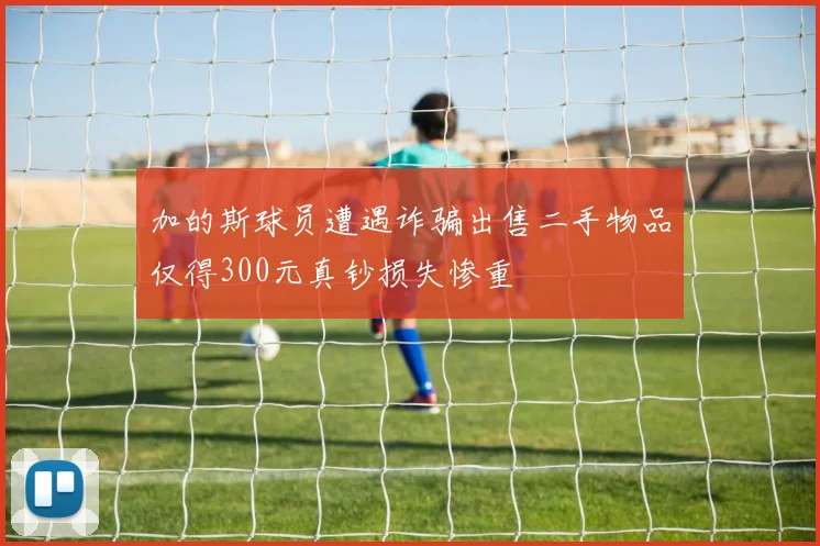 加的斯球员遭遇诈骗出售二手物品仅得300元真钞损失惨重