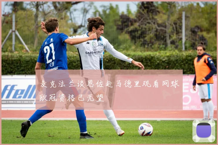 麦克法兰谈恩佐赴马德里观看网球欧冠资格已无望