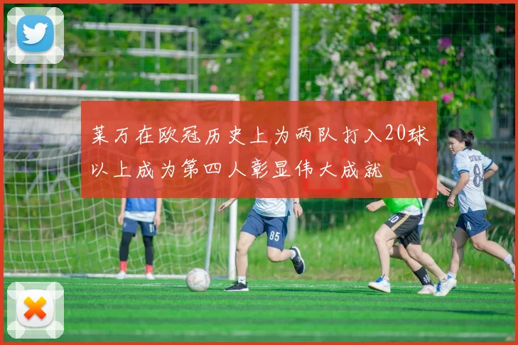 莱万在欧冠历史上为两队打入20球以上成为第四人彰显伟大成就