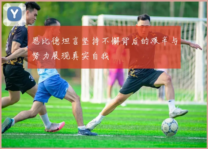 恩比德坦言坚持不懈背后的艰辛与努力展现真实自我