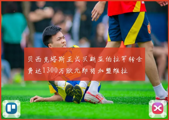 贝西克塔斯正式买断亚伯拉罕转会费达1300万欧元即将加盟维拉