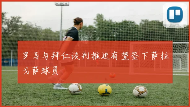 罗马与拜仁谈判推进有望签下萨拉戈萨球员