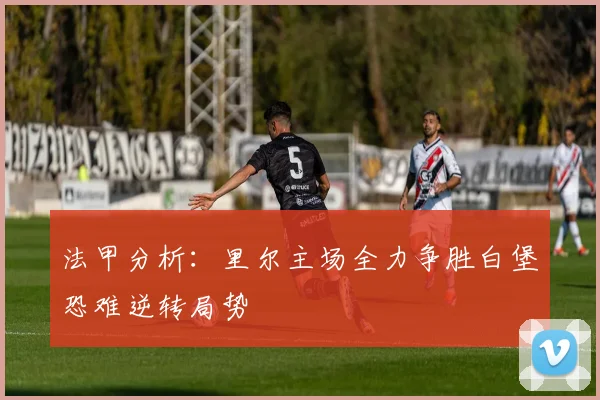 法甲分析：里尔主场全力争胜白堡恐难逆转局势