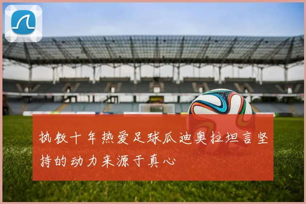 执教十年热爱足球瓜迪奥拉坦言坚持的动力来源于真心