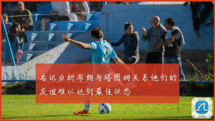名记分析布朗与塔图姆关系他们的友谊难以达到最佳状态