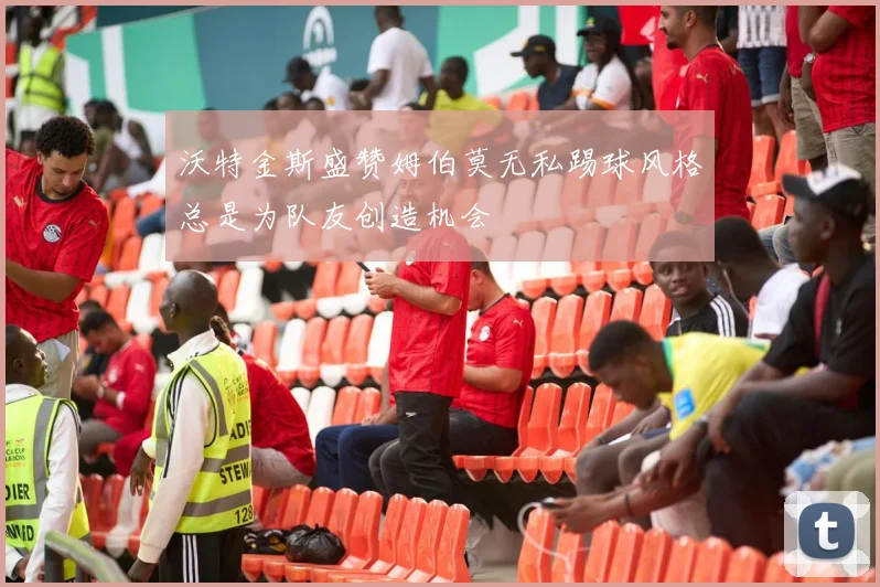 沃特金斯盛赞姆伯莫无私踢球风格总是为队友创造机会