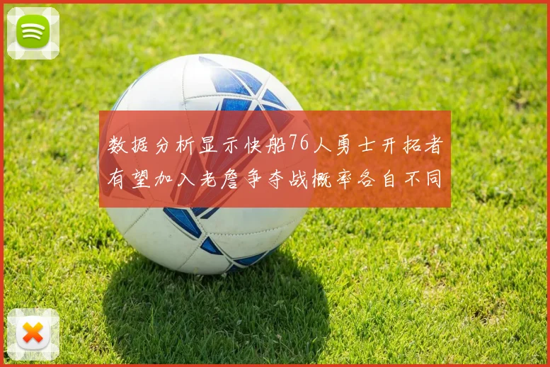 数据分析显示快船76人勇士开拓者有望加入老詹争夺战概率各自不同